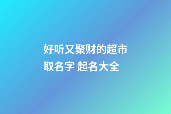 好听又聚财的超市取名字 起名大全-第1张-店铺起名-玄机派